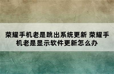 荣耀手机老是跳出系统更新 荣耀手机老是显示软件更新怎么办